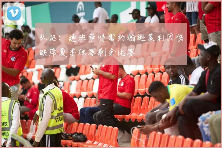 队记：迪班萨特雷约翰逊莱利因伤缺席夏季联赛剩余比赛