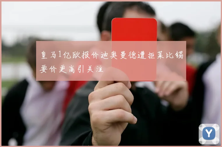 皇马1亿欧报价迪奥曼德遭拒莱比锡要价更高引关注