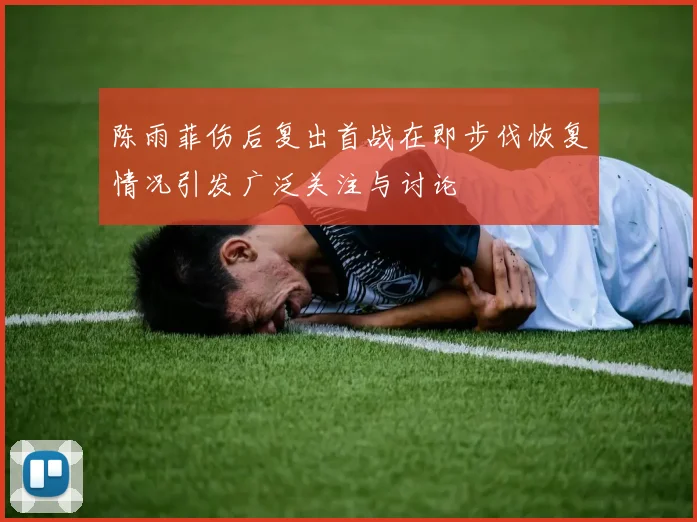 陈雨菲伤后复出首战在即步伐恢复情况引发广泛关注与讨论