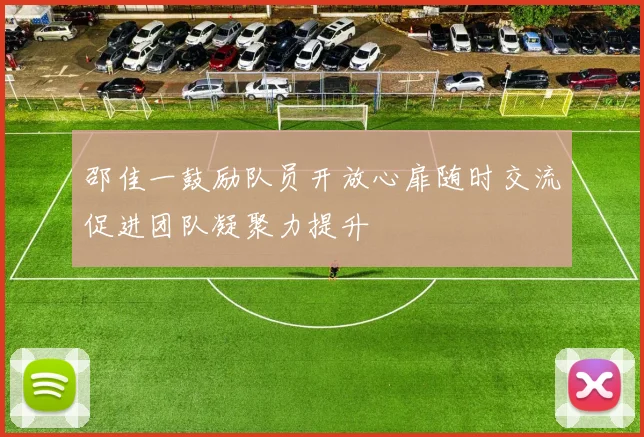 邵佳一鼓励队员开放心扉随时交流促进团队凝聚力提升