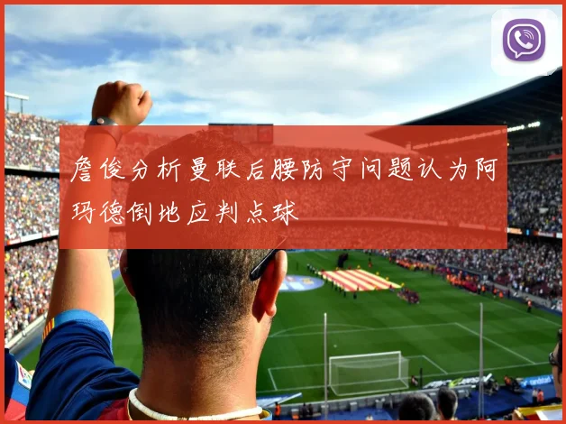 詹俊分析曼联后腰防守问题认为阿玛德倒地应判点球