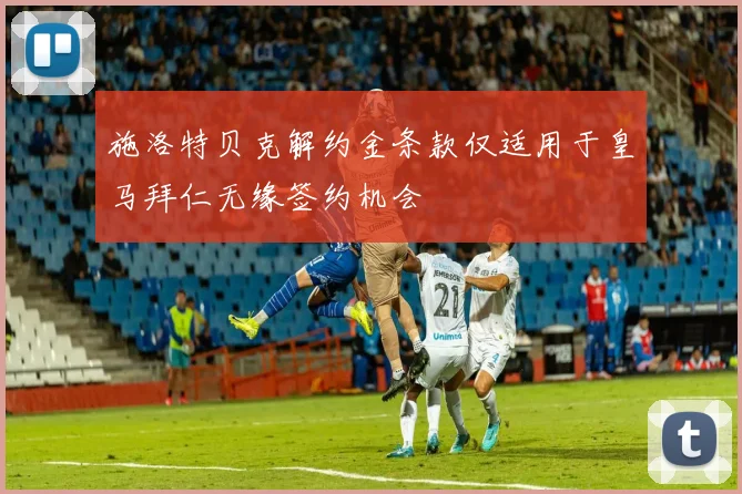 施洛特贝克解约金条款仅适用于皇马拜仁无缘签约机会