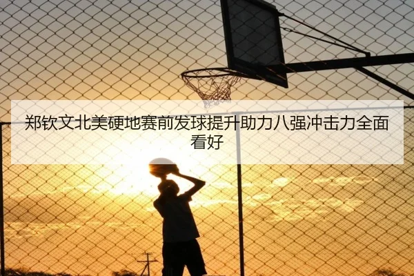 郑钦文北美硬地赛前发球提升助力八强冲击力全面看好