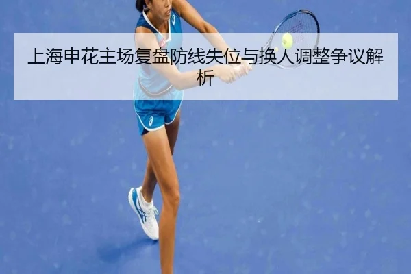 上海申花主场复盘防线失位与换人调整争议解析